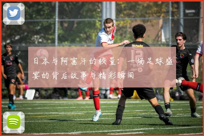 日本与阿富汗的较量：一场足球盛宴的背后故事与精彩瞬间