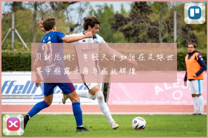 贝林厄姆：年轻天才如何在足球世界中崭露头角与成就辉煌