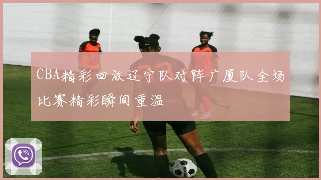 CBA精彩回放辽宁队对阵广厦队全场比赛精彩瞬间重温