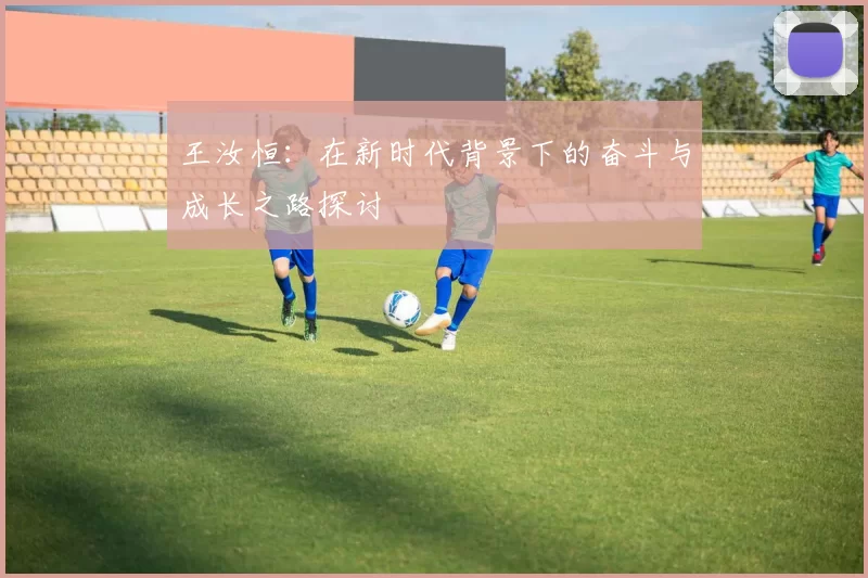 王汝恒：在新时代背景下的奋斗与成长之路探讨