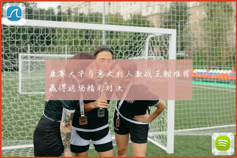 康赛大学与意大利人激战正酣谁将赢得这场精彩对决