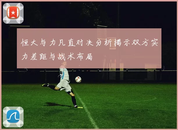 恒大与力凡直对决分析揭示双方实力差距与战术布局