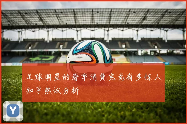 足球明星的奢华消费究竟有多惊人知乎热议分析